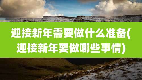 迎接新年需要做什么准备(迎接新年要做哪些事情)