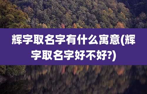 辉字取名字有什么寓意(辉字取名字好不好?)