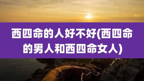 西四命的人好不好(西四命的男人和西四命女人)
