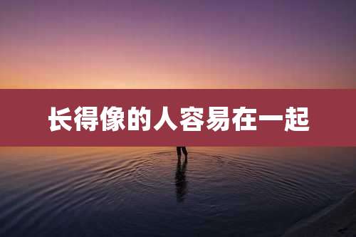 长得像的人容易在一起