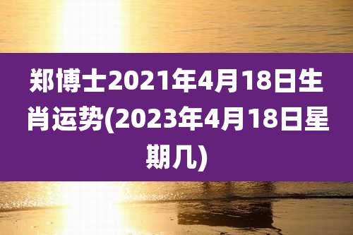 郑博士2021年4月18日生肖运势(2023年4月18日星期几)