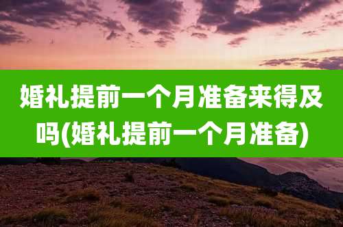 婚礼提前一个月准备来得及吗(婚礼提前一个月准备)