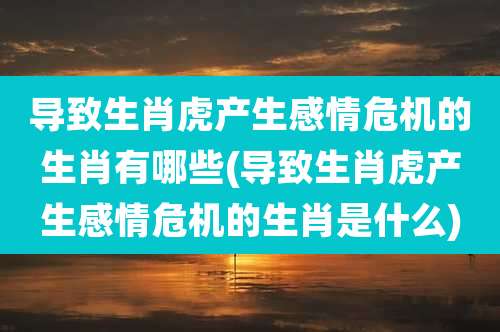 导致生肖虎产生感情危机的生肖有哪些(导致生肖虎产生感情危机的生肖是什么)