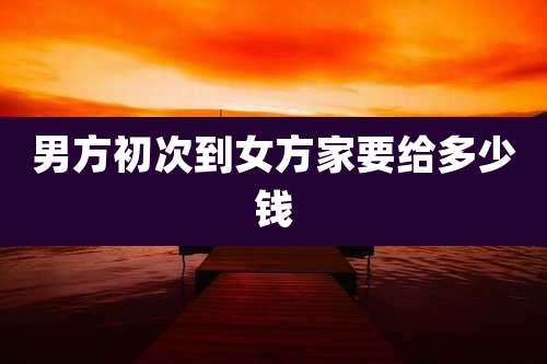 男方初次到女方家要给多少钱