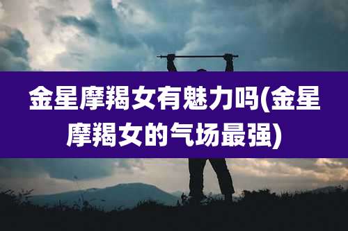 金星摩羯女有魅力吗(金星摩羯女的气场最强)