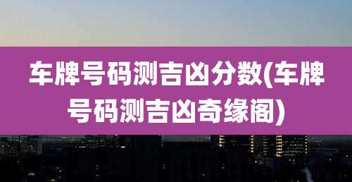 车牌号码测吉凶分数(车牌号码测吉凶奇缘阁)