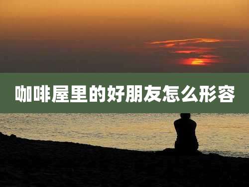 咖啡屋里的好朋友怎么形容