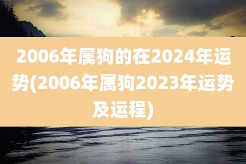 2006年属狗的在2024年运势(2006年属狗2023年运势及运程)