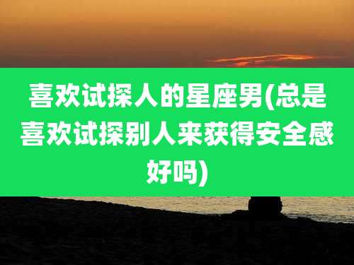 喜欢试探人的星座男(总是喜欢试探别人来获得安全感好吗)