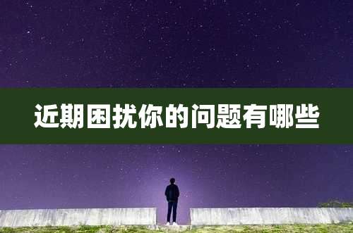 近期困扰你的问题有哪些