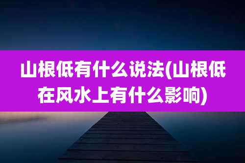 山根低有什么说法(山根低在风水上有什么影响)