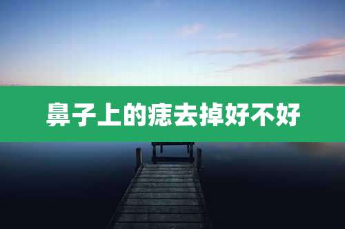 鼻子上的痣去掉好不好