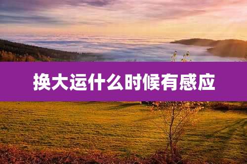 换大运什么时候有感应