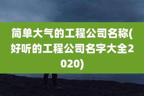 简单大气的工程公司名称(好听的工程公司名字大全2020)