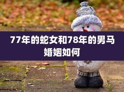 77年的蛇女和78年的男马婚姻如何