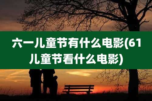 六一儿童节有什么电影(61儿童节看什么电影)