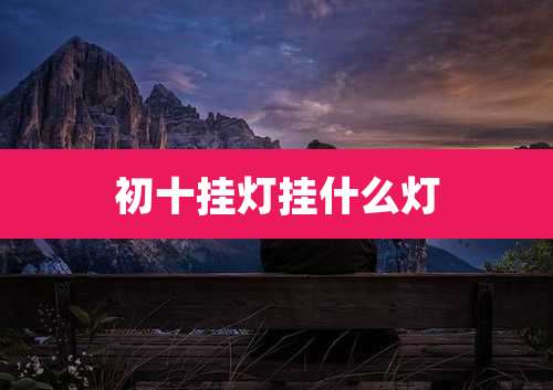 初十挂灯挂什么灯