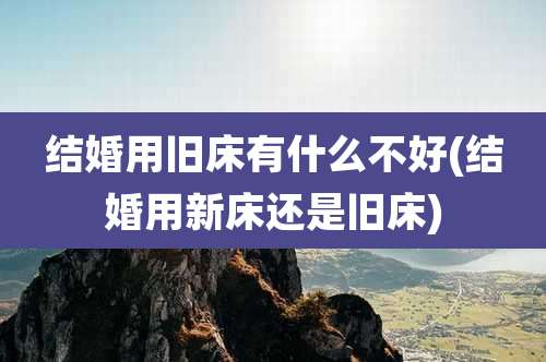 结婚用旧床有什么不好(结婚用新床还是旧床)