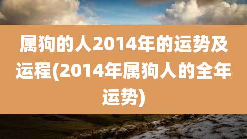 属狗的人2014年的运势及运程(2014年属狗人的全年运势)