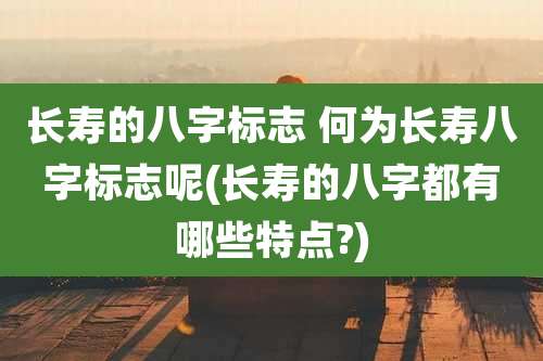 长寿的八字标志 何为长寿八字标志呢(长寿的八字都有哪些特点?)