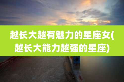 越长大越有魅力的星座女(越长大能力越强的星座)