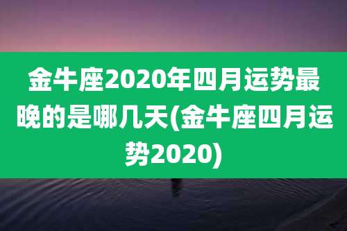金牛座2020年四月运势最晚的是哪几天(金牛座四月运势2020)
