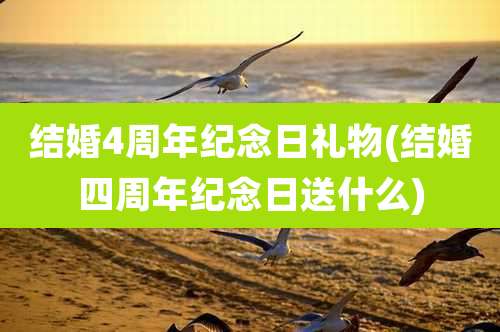 结婚4周年纪念日礼物(结婚四周年纪念日送什么)