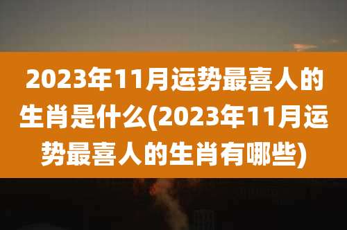 2023年11月运势最喜人的生肖是什么(2023年11月运势最喜人的生肖有哪些)