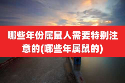 哪些年份属鼠人需要特别注意的(哪些年属鼠的)