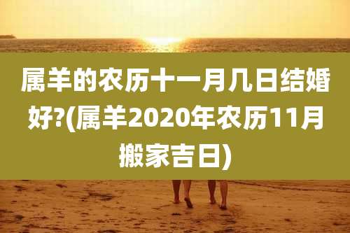 属羊的农历十一月几日结婚好?(属羊2020年农历11月搬家吉日)