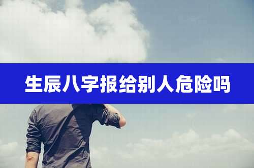 生辰八字报给别人危险吗