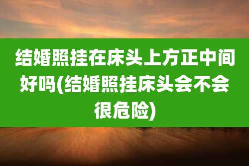 结婚照挂在床头上方正中间好吗(结婚照挂床头会不会很危险)