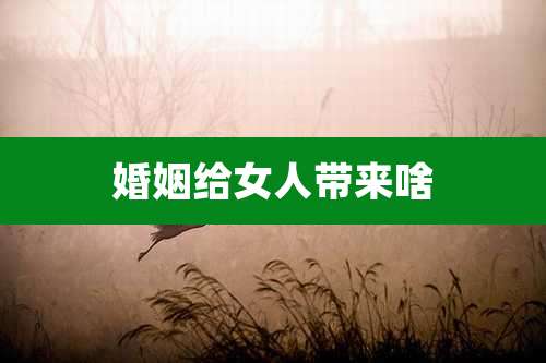 婚姻给女人带来啥
