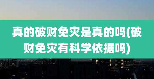 真的破财免灾是真的吗(破财免灾有科学依据吗)