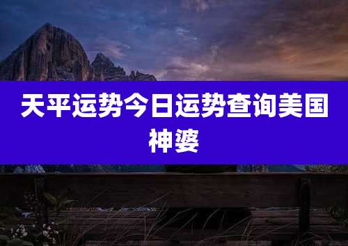 天平运势今日运势查询美国神婆