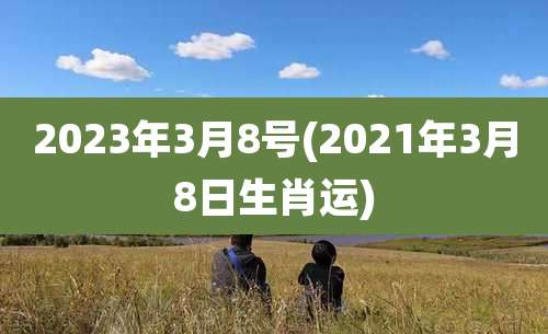 2023年3月8号(2021年3月8日生肖运)