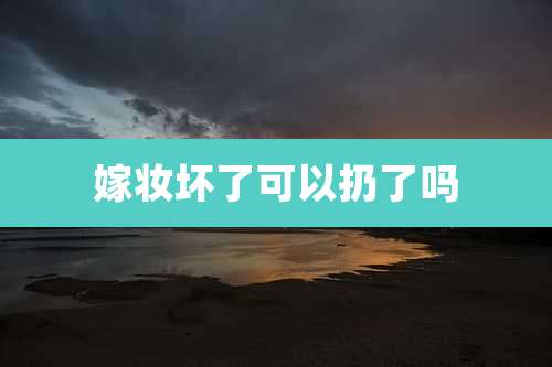 嫁妆坏了可以扔了吗