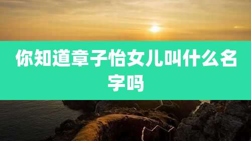 你知道章子怡女儿叫什么名字吗