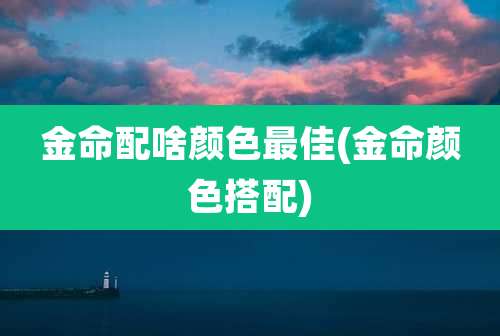 金命配啥颜色最佳(金命颜色搭配)