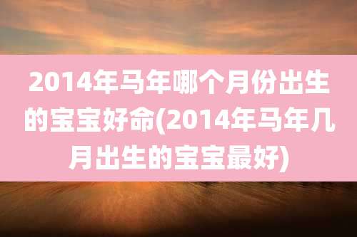 2014年马年哪个月份出生的宝宝好命(2014年马年几月出生的宝宝最好)