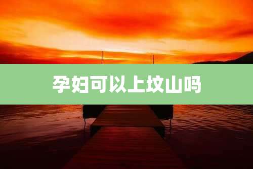 孕妇可以上坟山吗
