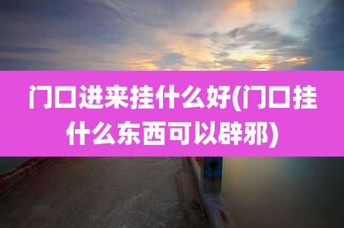 门口进来挂什么好(门口挂什么东西可以辟邪)