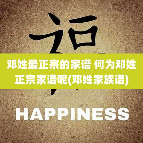 邓姓最正宗的家谱 何为邓姓正宗家谱呢(邓姓家族谱)