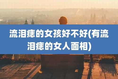 流泪痣的女孩好不好(有流泪痣的女人面相)