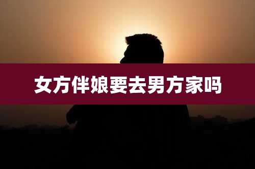 女方伴娘要去男方家吗