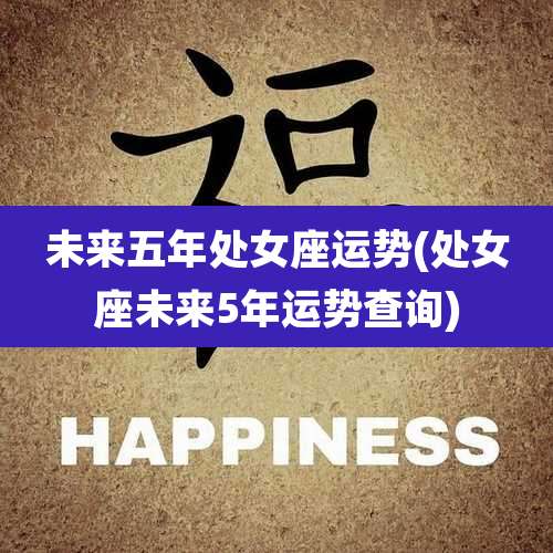 未来五年处女座运势(处女座未来5年运势查询)
