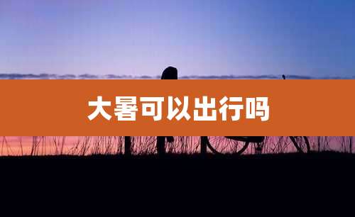 大暑可以出行吗