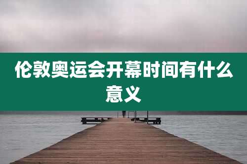 伦敦奥运会开幕时间有什么意义