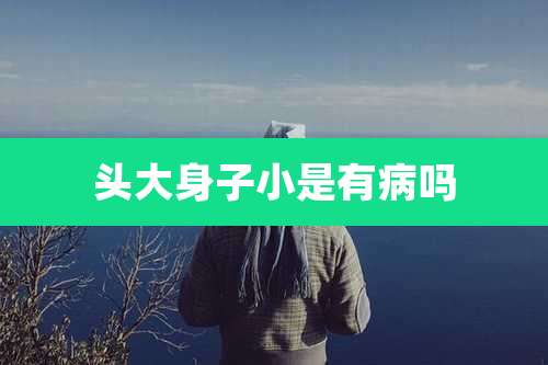 头大身子小是有病吗