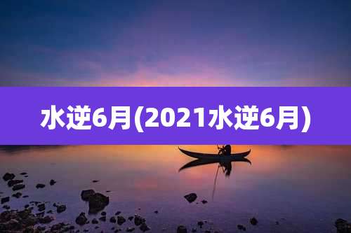 水逆6月(2021水逆6月)
